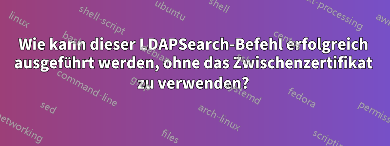 Wie kann dieser LDAPSearch-Befehl erfolgreich ausgeführt werden, ohne das Zwischenzertifikat zu verwenden?