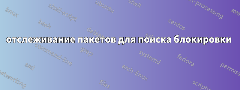 отслеживание пакетов для поиска блокировки