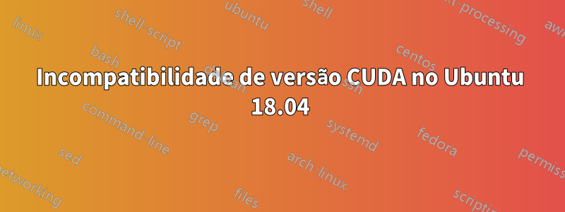 Incompatibilidade de versão CUDA no Ubuntu 18.04