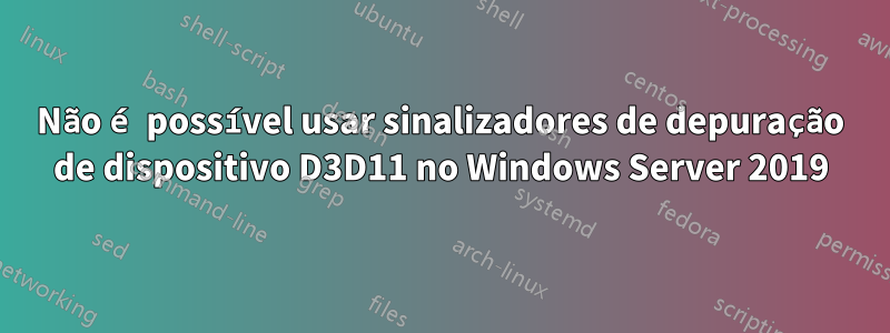 Não é possível usar sinalizadores de depuração de dispositivo D3D11 no Windows Server 2019