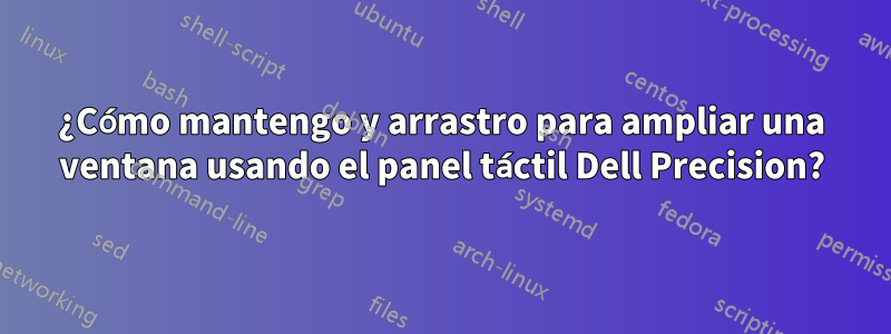 ¿Cómo mantengo y arrastro para ampliar una ventana usando el panel táctil Dell Precision?