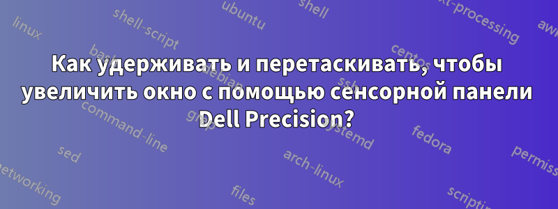 Как удерживать и перетаскивать, чтобы увеличить окно с помощью сенсорной панели Dell Precision?