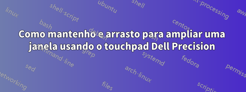 Como mantenho e arrasto para ampliar uma janela usando o touchpad Dell Precision