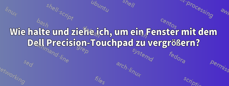 Wie halte und ziehe ich, um ein Fenster mit dem Dell Precision-Touchpad zu vergrößern?