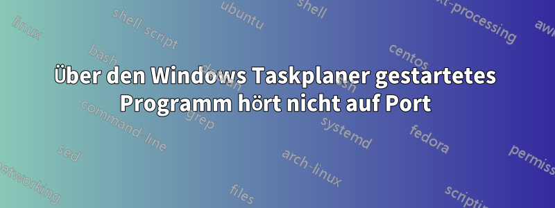 Über den Windows Taskplaner gestartetes Programm hört nicht auf Port