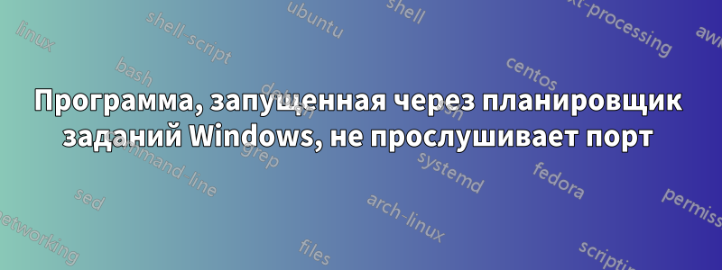 Программа, запущенная через планировщик заданий Windows, не прослушивает порт