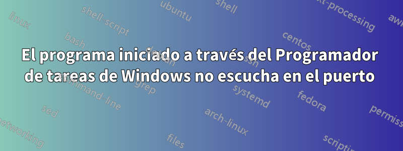 El programa iniciado a través del Programador de tareas de Windows no escucha en el puerto