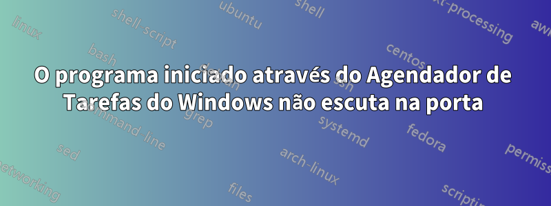 O programa iniciado através do Agendador de Tarefas do Windows não escuta na porta