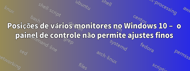 Posições de vários monitores no Windows 10 – o painel de controle não permite ajustes finos