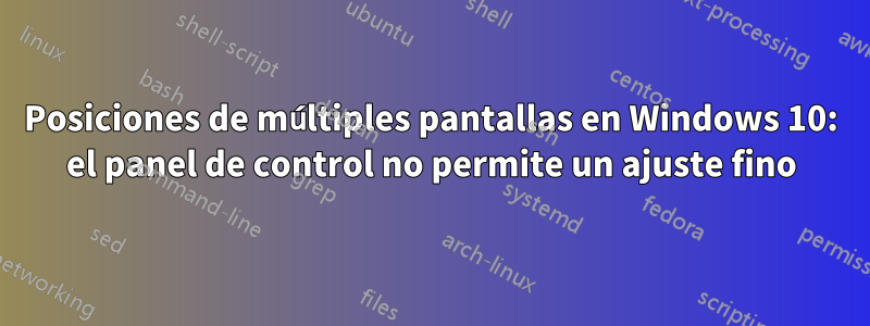 Posiciones de múltiples pantallas en Windows 10: el panel de control no permite un ajuste fino