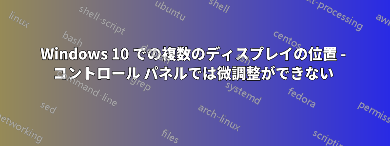 Windows 10 での複数のディスプレイの位置 - コントロール パネルでは微調整ができない