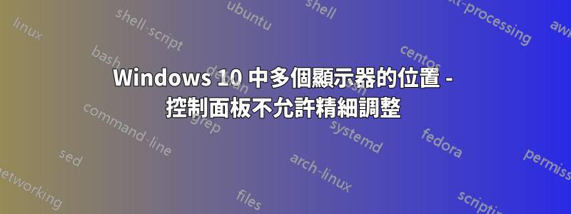 Windows 10 中多個顯示器的位置 - 控制面板不允許精細調整