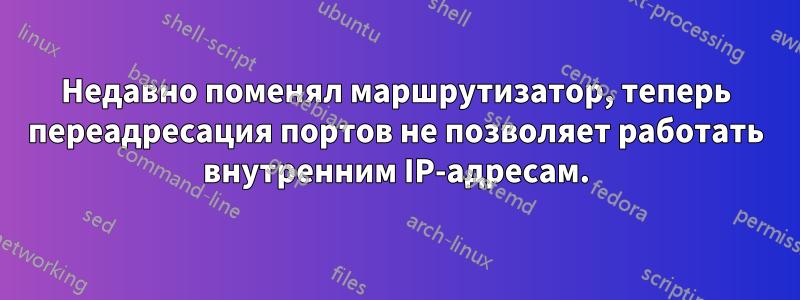 Недавно поменял маршрутизатор, теперь переадресация портов не позволяет работать внутренним IP-адресам.