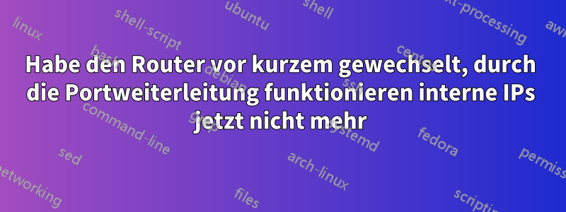 Habe den Router vor kurzem gewechselt, durch die Portweiterleitung funktionieren interne IPs jetzt nicht mehr