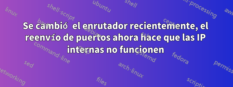 Se cambió el enrutador recientemente, el reenvío de puertos ahora hace que las IP internas no funcionen