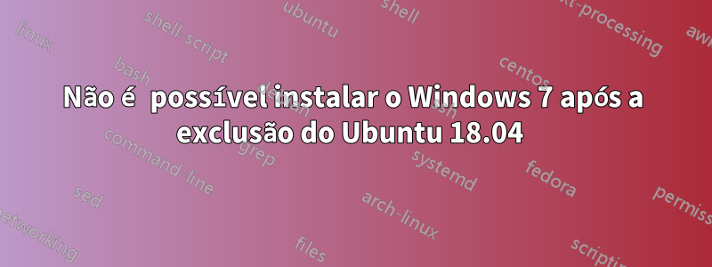 Não é possível instalar o Windows 7 após a exclusão do Ubuntu 18.04 