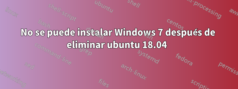 No se puede instalar Windows 7 después de eliminar ubuntu 18.04 