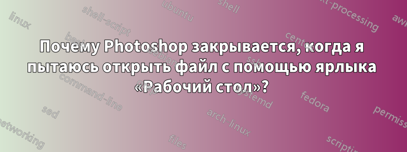 Почему Photoshop закрывается, когда я пытаюсь открыть файл с помощью ярлыка «Рабочий стол»?