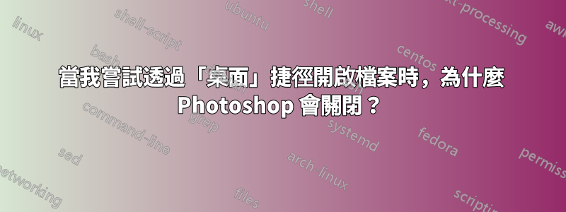 當我嘗試透過「桌面」捷徑開啟檔案時，為什麼 Photoshop 會關閉？