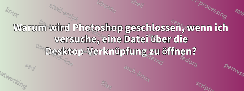 Warum wird Photoshop geschlossen, wenn ich versuche, eine Datei über die Desktop-Verknüpfung zu öffnen?