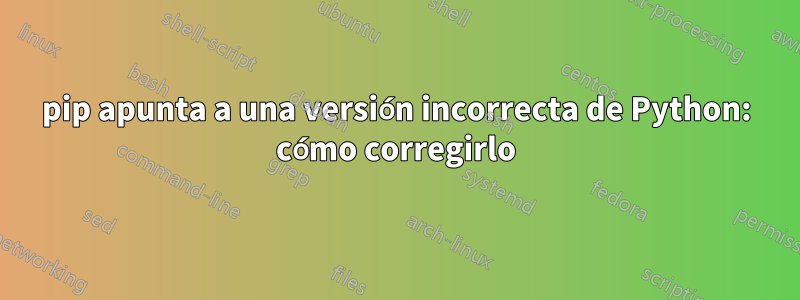 pip apunta a una versión incorrecta de Python: cómo corregirlo