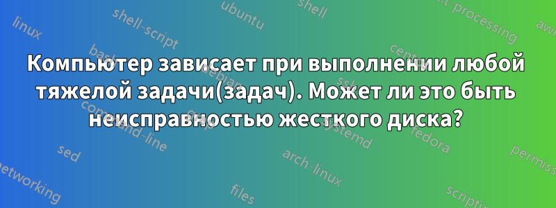 Компьютер зависает при выполнении любой тяжелой задачи(задач). Может ли это быть неисправностью жесткого диска?