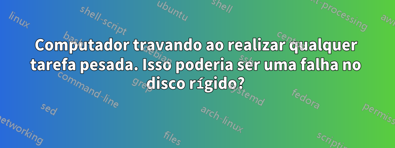 Computador travando ao realizar qualquer tarefa pesada. Isso poderia ser uma falha no disco rígido?