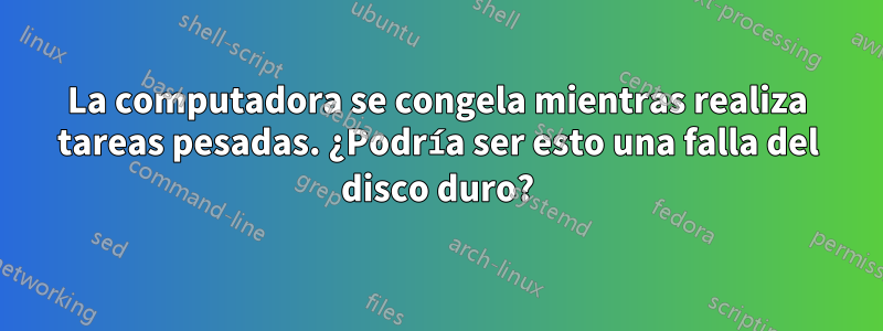 La computadora se congela mientras realiza tareas pesadas. ¿Podría ser esto una falla del disco duro?