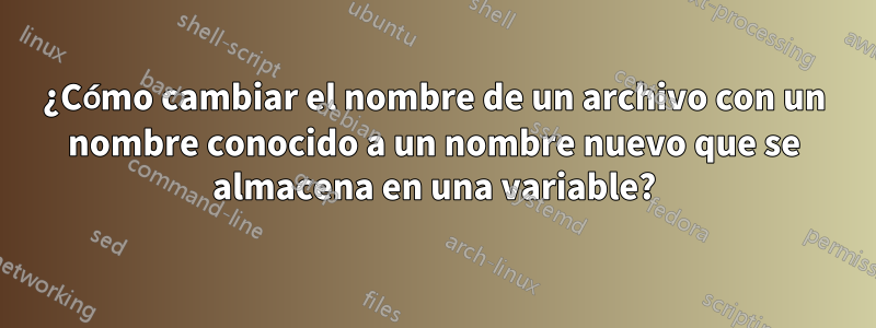 ¿Cómo cambiar el nombre de un archivo con un nombre conocido a un nombre nuevo que se almacena en una variable?