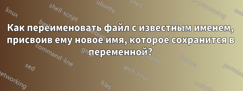 Как переименовать файл с известным именем, присвоив ему новое имя, которое сохранится в переменной?