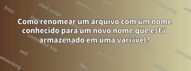 Como renomear um arquivo com um nome conhecido para um novo nome que está armazenado em uma variável?