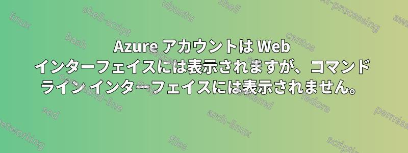 Azure アカウントは Web インターフェイスには表示されますが、コマンド ライン インターフェイスには表示されません。