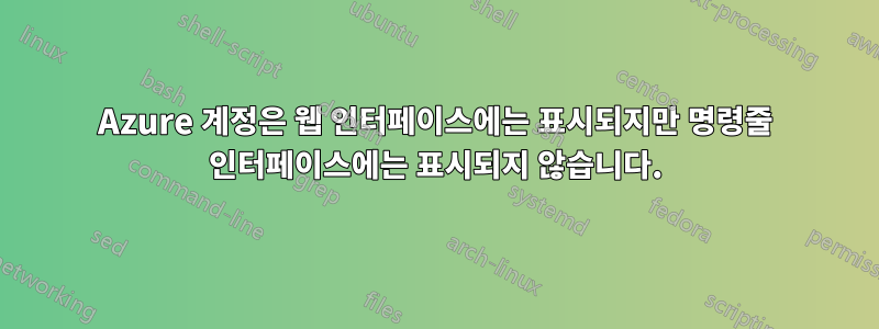 Azure 계정은 웹 인터페이스에는 표시되지만 명령줄 인터페이스에는 표시되지 않습니다.