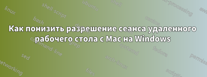 Как понизить разрешение сеанса удаленного рабочего стола с Mac на Windows