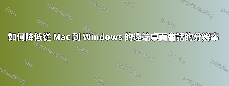 如何降低從 Mac 到 Windows 的遠端桌面會話的分辨率