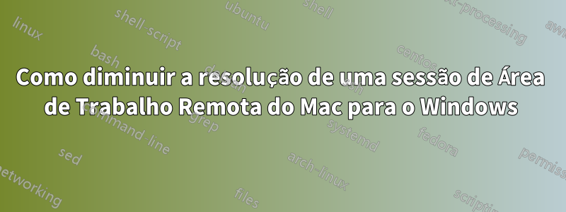 Como diminuir a resolução de uma sessão de Área de Trabalho Remota do Mac para o Windows