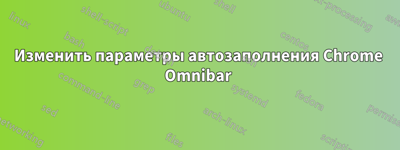 Изменить параметры автозаполнения Chrome Omnibar