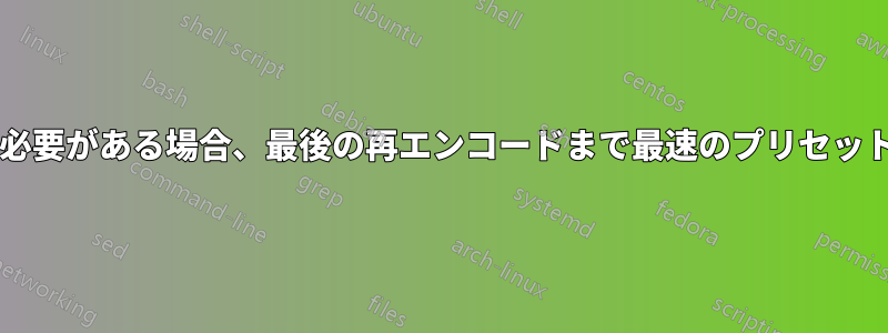 ビデオを複数回再エンコードする必要がある場合、最後の再エンコードまで最速のプリセットを使用するのが最も賢明ですか?