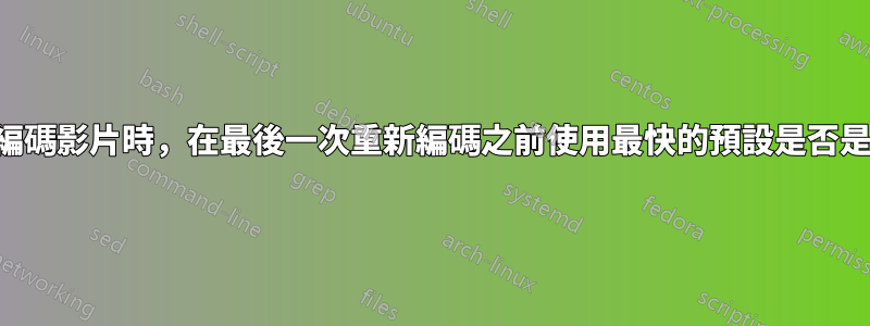 當需要多次重新編碼影片時，在最後一次重新編碼之前使用最快的預設是否是最明智的做法？