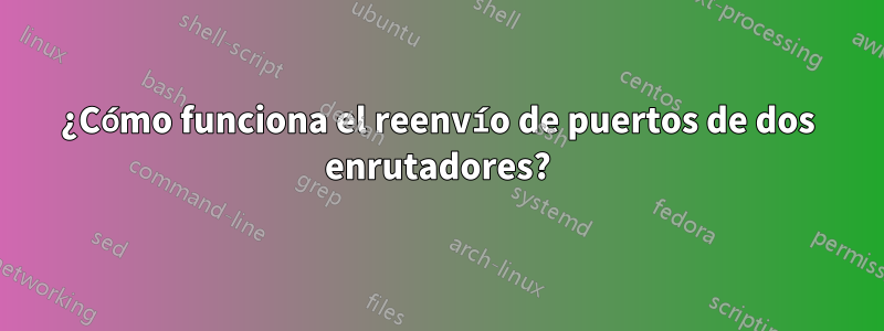 ¿Cómo funciona el reenvío de puertos de dos enrutadores?