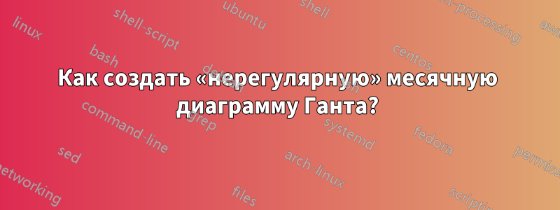 Как создать «нерегулярную» месячную диаграмму Ганта?