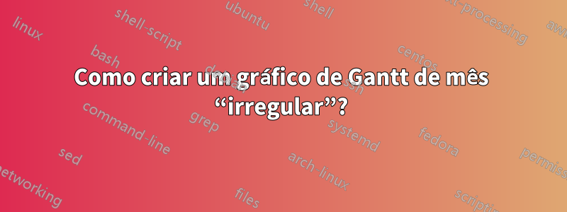 Como criar um gráfico de Gantt de mês “irregular”?