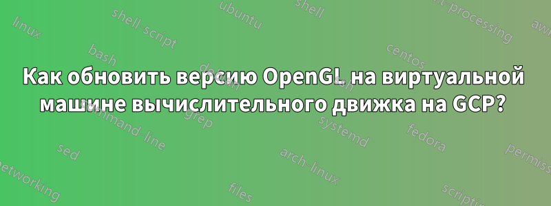 Как обновить версию OpenGL на виртуальной машине вычислительного движка на GCP?