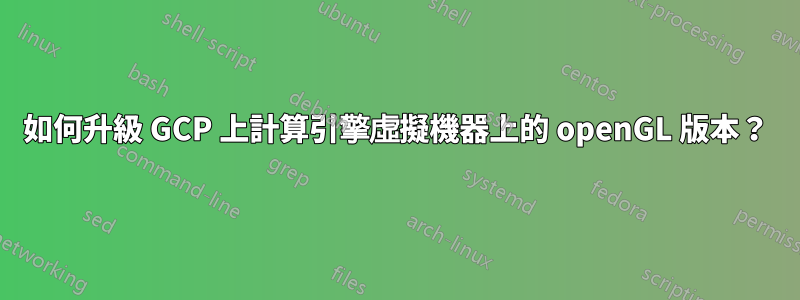 如何升級 GCP 上計算引擎虛擬機器上的 openGL 版本？