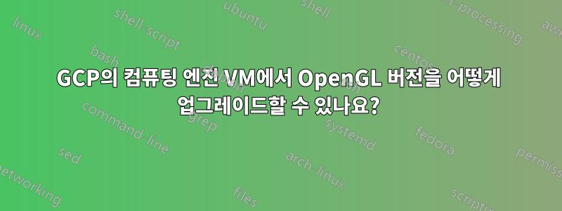 GCP의 컴퓨팅 엔진 VM에서 OpenGL 버전을 어떻게 업그레이드할 수 있나요?