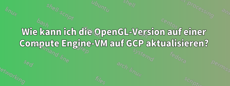 Wie kann ich die OpenGL-Version auf einer Compute Engine-VM auf GCP aktualisieren?