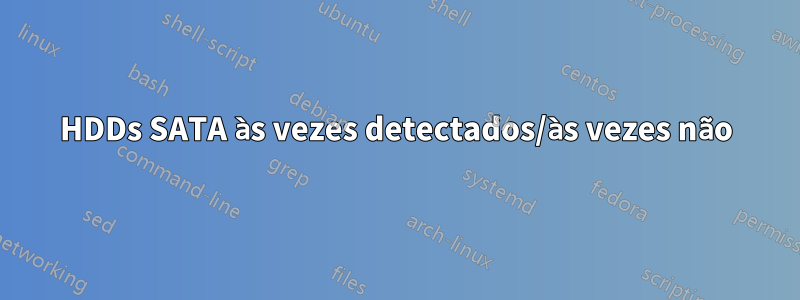 HDDs SATA às vezes detectados/às vezes não