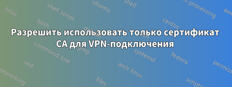 Разрешить использовать только сертификат CA для VPN-подключения