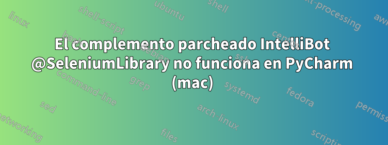 El complemento parcheado IntelliBot @SeleniumLibrary no funciona en PyCharm (mac)