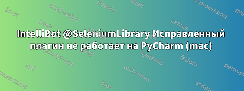 IntelliBot @SeleniumLibrary Исправленный плагин не работает на PyCharm (mac)